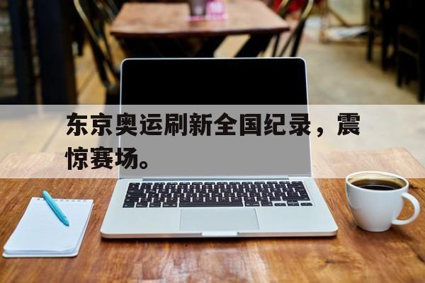 manbetx万博下载体育-东京奥运刷新全国纪录，震惊赛场。