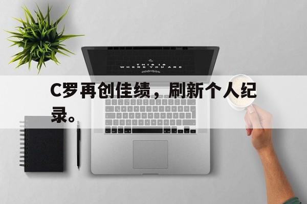 manbetx万博下载体育-C罗再创佳绩，刷新个人纪录。