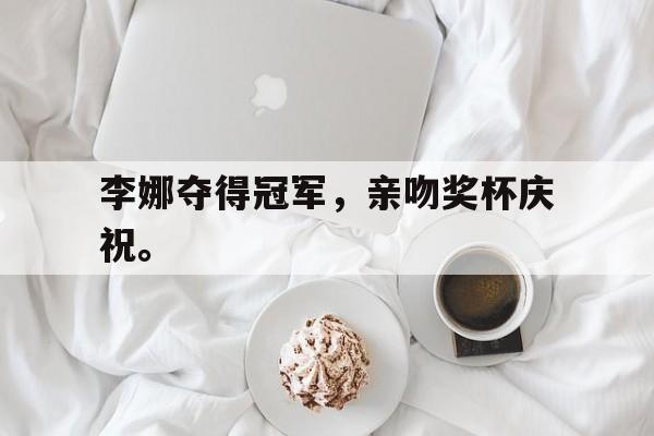 manbetx万博下载官网-李娜夺得冠军，亲吻奖杯庆祝。