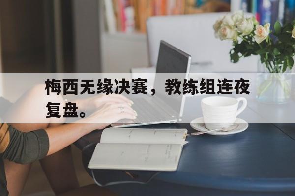 manbetx万博下载体育-梅西无缘决赛，教练组连夜复盘。