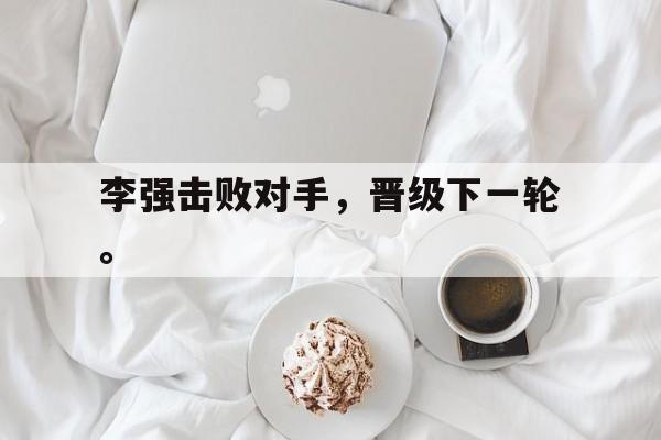 manbetx万博下载体育-李强击败对手，晋级下一轮。