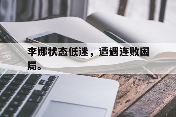 manbetx万博下载体育-李娜状态低迷，遭遇连败困局。
