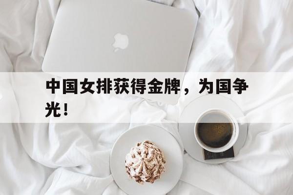 manbetx万博下载官网-中国女排获得金牌，为国争光！