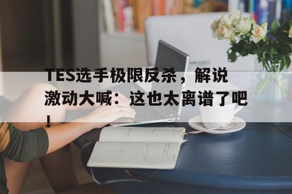 manbetx万博下载体育-TES选手极限反杀，解说激动大喊：这也太离谱了吧！