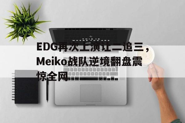 manbetx万博下载体育-EDG再次上演让二追三，Meiko战队逆境翻盘震惊全网