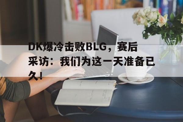 manbetx万博下载体育-DK爆冷击败BLG，赛后采访：我们为这一天准备已久！