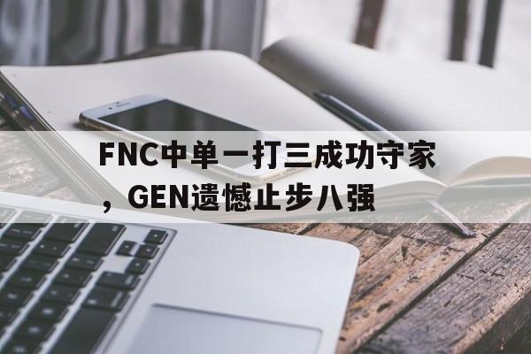 manbetx万博下载-FNC中单一打三成功守家，GEN遗憾止步八强