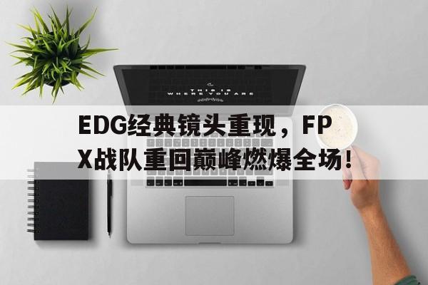 manbetx万博下载官网-EDG经典镜头重现，FPX战队重回巅峰燃爆全场！