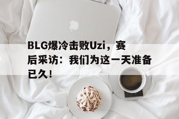 manbetx万博下载体育-BLG爆冷击败Uzi，赛后采访：我们为这一天准备已久！