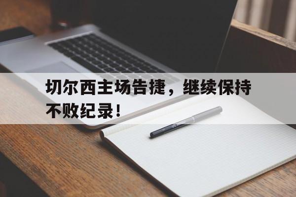manbetx万博下载官网-切尔西主场告捷，继续保持不败纪录！