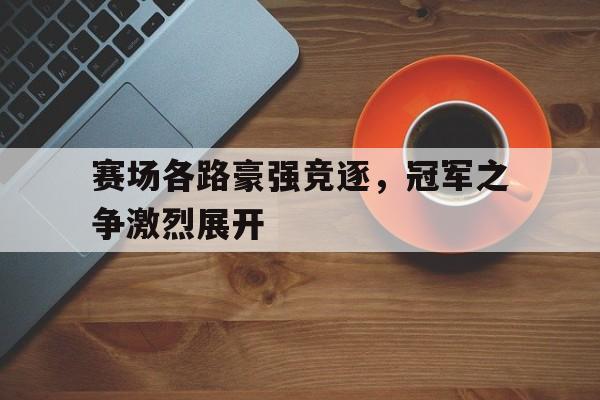 manbetx万博下载-赛场各路豪强竞逐，冠军之争激烈展开