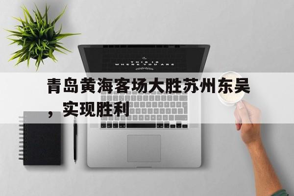 manbetx万博下载官网-青岛黄海客场大胜苏州东吴，实现胜利