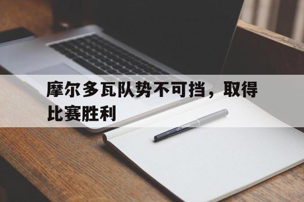 manbetx万博下载体育-摩尔多瓦队势不可挡，取得比赛胜利