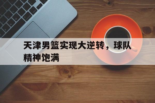 manbetx万博下载-天津男篮实现大逆转，球队精神饱满