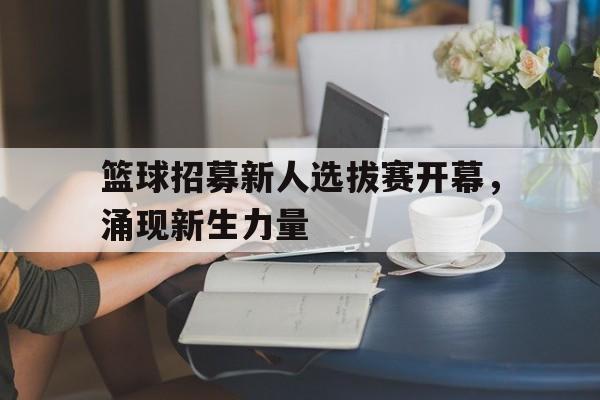 manbetx万博下载-篮球招募新人选拔赛开幕，涌现新生力量