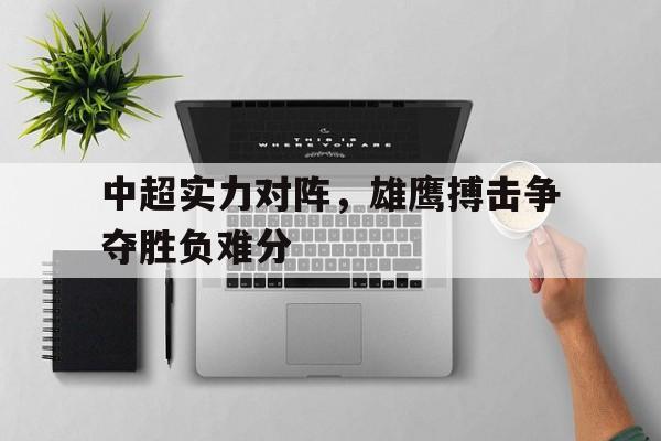 manbetx万博下载-中超实力对阵，雄鹰搏击争夺胜负难分
