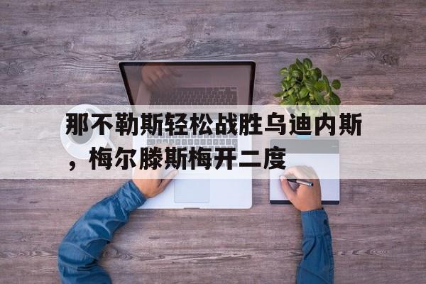 manbetx万博下载-那不勒斯轻松战胜乌迪内斯，梅尔滕斯梅开二度