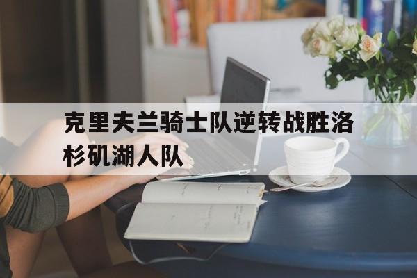 manbetx万博下载-克里夫兰骑士队逆转战胜洛杉矶湖人队