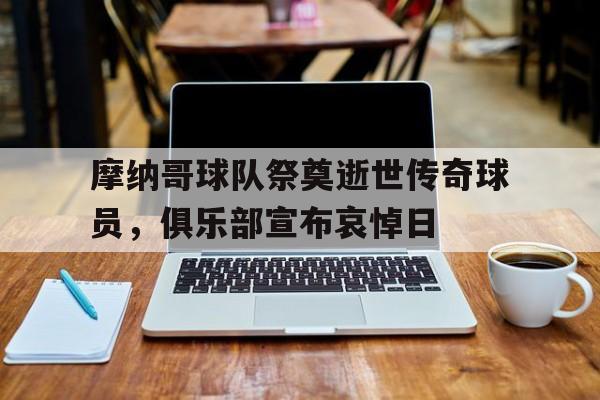 manbetx万博下载-摩纳哥球队祭奠逝世传奇球员，俱乐部宣布哀悼日