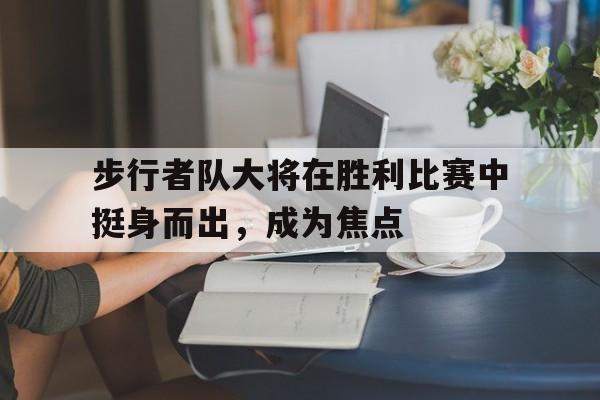 manbetx万博下载官网-步行者队大将在胜利比赛中挺身而出，成为焦点