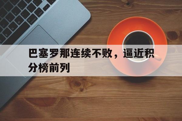 manbetx万博下载-巴塞罗那连续不败，逼近积分榜前列