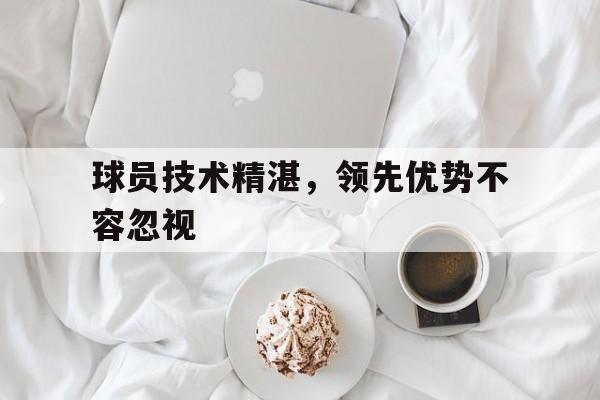 manbetx万博下载官网-球员技术精湛，领先优势不容忽视