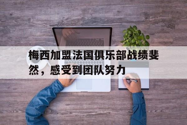 manbetx万博下载官网-梅西加盟法国俱乐部战绩斐然，感受到团队努力