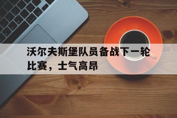 manbetx万博下载-沃尔夫斯堡队员备战下一轮比赛，士气高昂