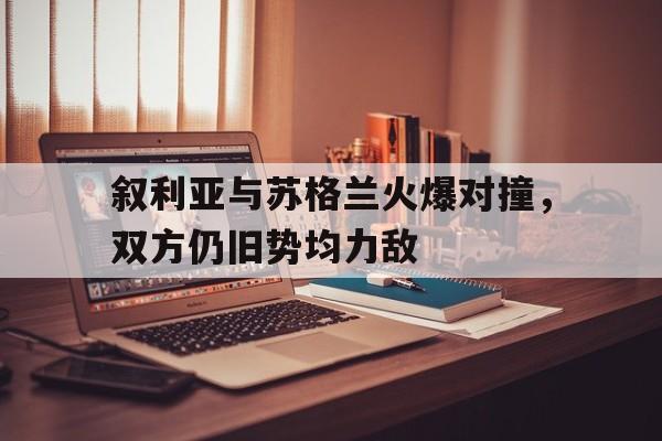 manbetx万博下载-叙利亚与苏格兰火爆对撞，双方仍旧势均力敌