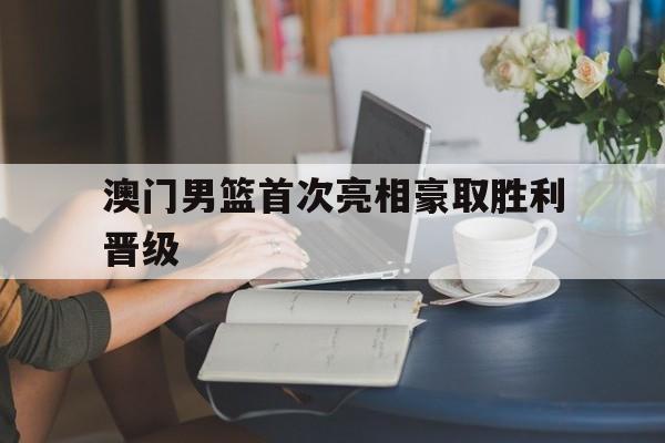 manbetx万博下载-澳门男篮首次亮相豪取胜利晋级